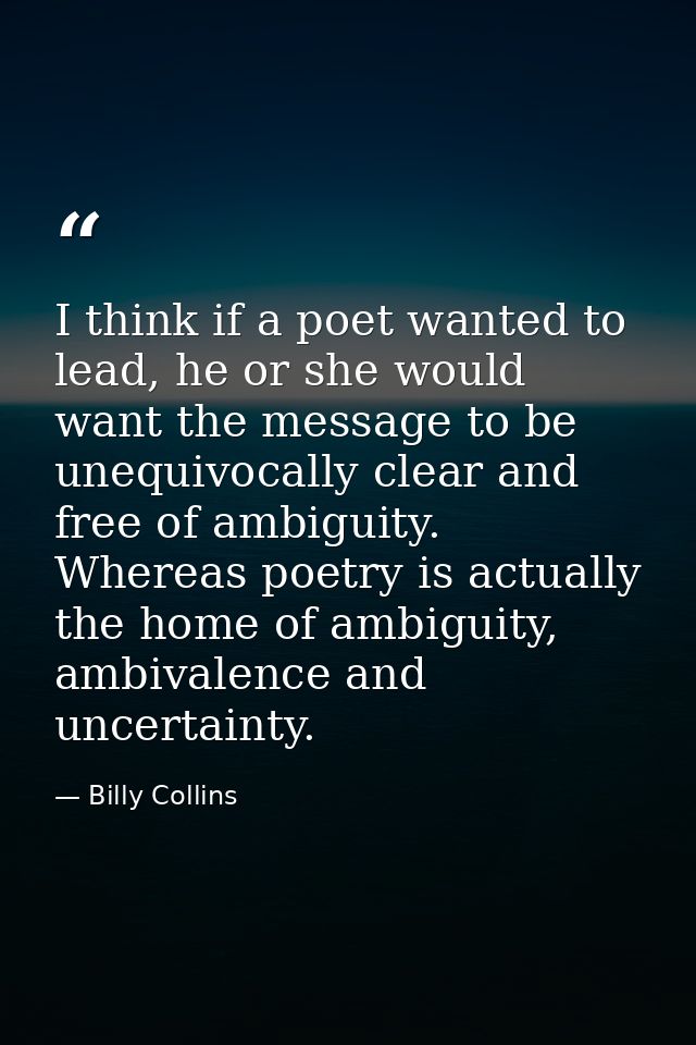 I think if a poet wanted to lead, he or she would want the message to be unequivocally clear and free of ambiguity. Wher — Billy Collins