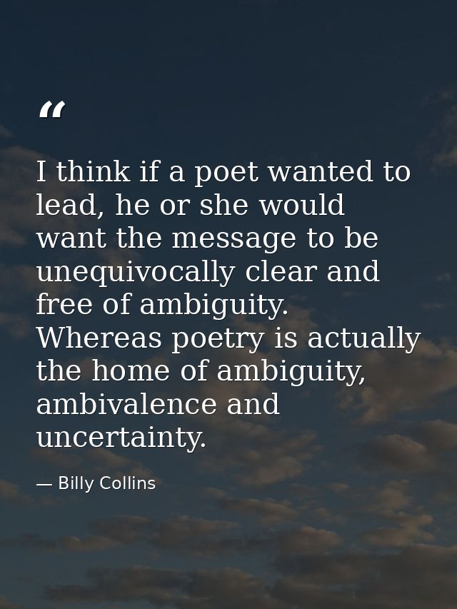 I think if a poet wanted to lead, he or she would want the message to be unequivocally clear and free of ambiguity. Wher — Billy Collins