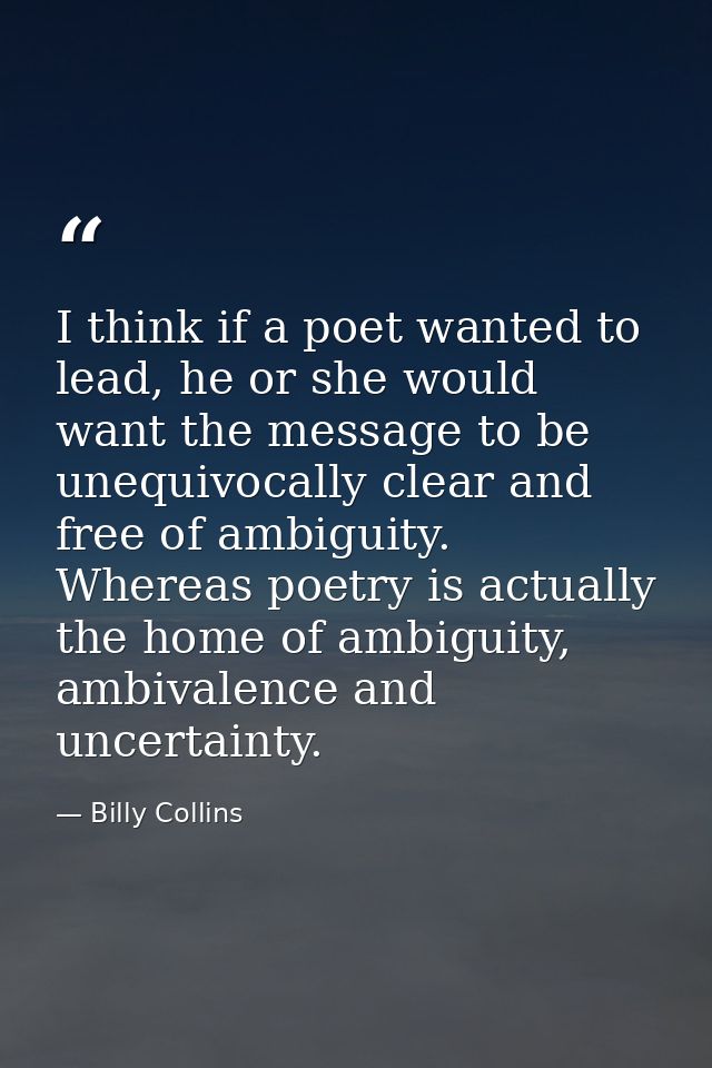 I think if a poet wanted to lead, he or she would want the message to be unequivocally clear and free of ambiguity. Wher — Billy Collins