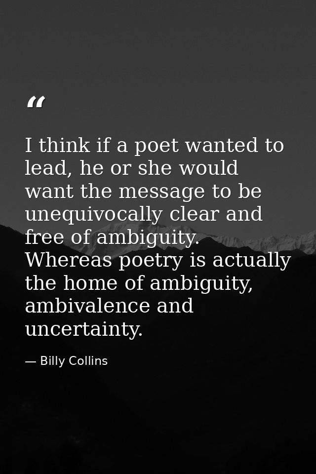 I think if a poet wanted to lead, he or she would want the message to be unequivocally clear and free of ambiguity. Wher — Billy Collins