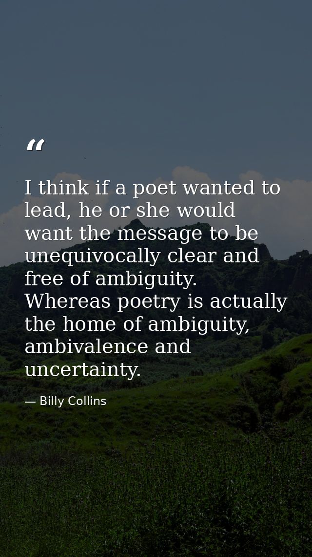 I think if a poet wanted to lead, he or she would want the message to be unequivocally clear and free of ambiguity. Wher — Billy Collins
