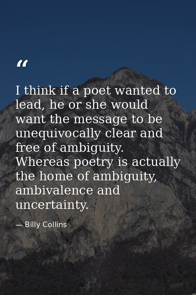 I think if a poet wanted to lead, he or she would want the message to be unequivocally clear and free of ambiguity. Wher — Billy Collins