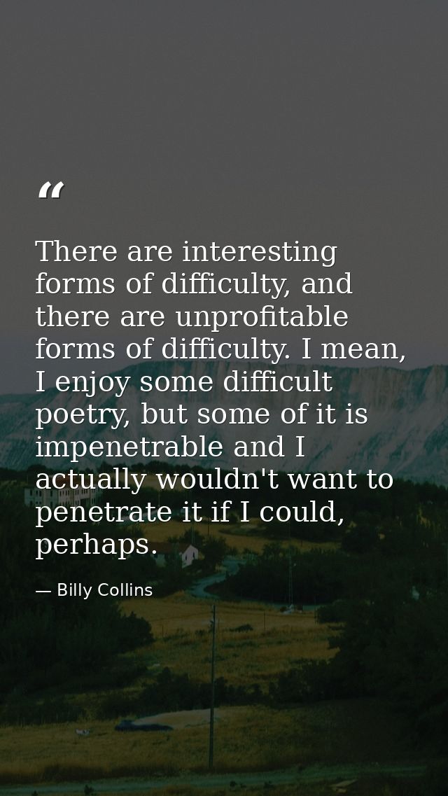 There are interesting forms of difficulty, and there are unprofitable forms of difficulty. I mean, I enjoy some difficul — Billy Collins