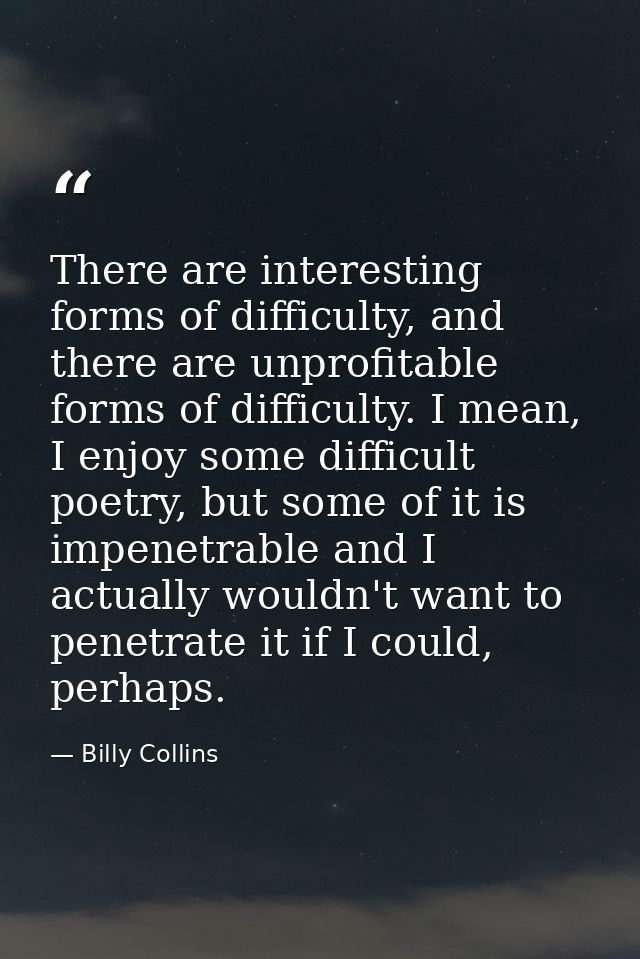 There are interesting forms of difficulty, and there are unprofitable forms of difficulty. I mean, I enjoy some difficul — Billy Collins
