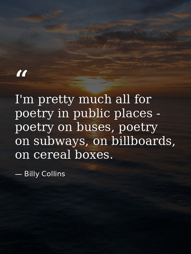 I'm pretty much all for poetry in public places - poetry on buses, poetry on subways, on billboards, on cereal boxes. — Billy Collins