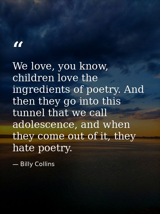 We love, you know, children love the ingredients of poetry. And then they go into this tunnel that we call adolescence,  — Billy Collins