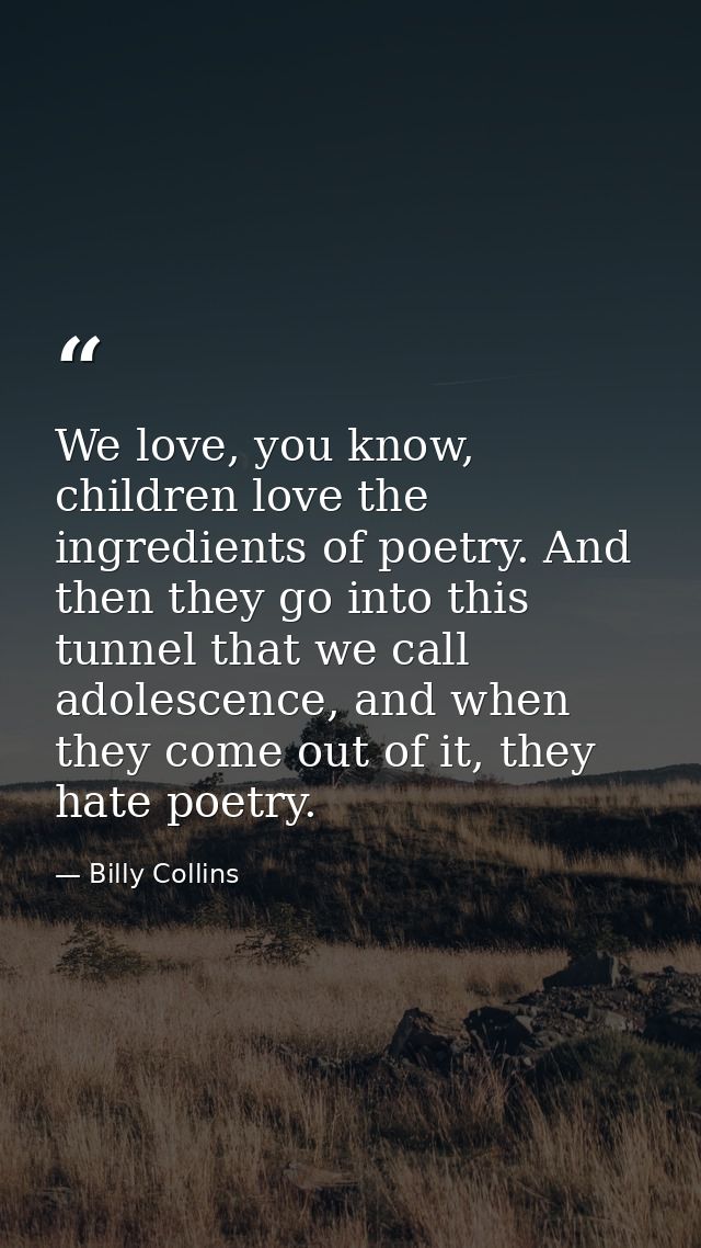 We love, you know, children love the ingredients of poetry. And then they go into this tunnel that we call adolescence,  — Billy Collins