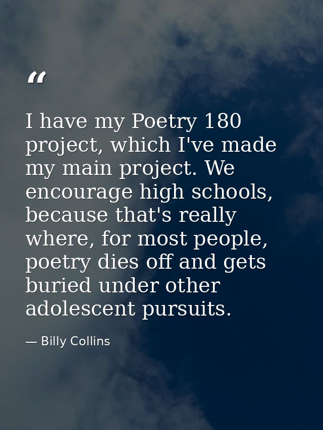 I have my Poetry 180 project, which I've made my main project. We encourage high schools, because that's really where, f — Billy Collins