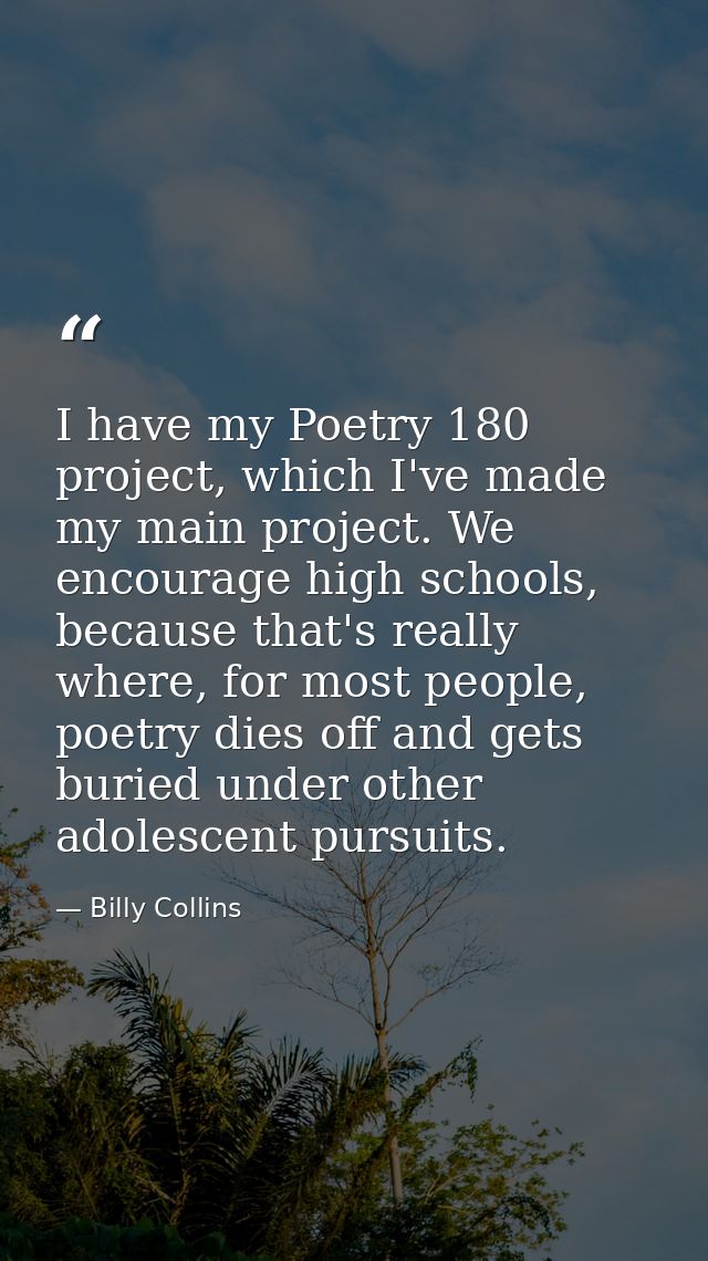 I have my Poetry 180 project, which I've made my main project. We encourage high schools, because that's really where, f — Billy Collins