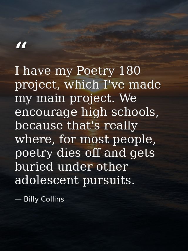 I have my Poetry 180 project, which I've made my main project. We encourage high schools, because that's really where, f — Billy Collins