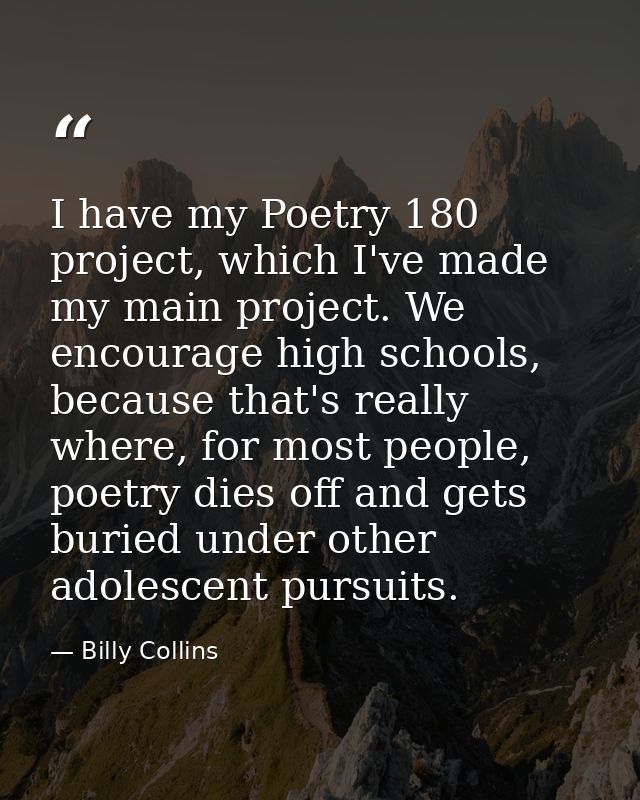 I have my Poetry 180 project, which I've made my main project. We encourage high schools, because that's really where, f — Billy Collins