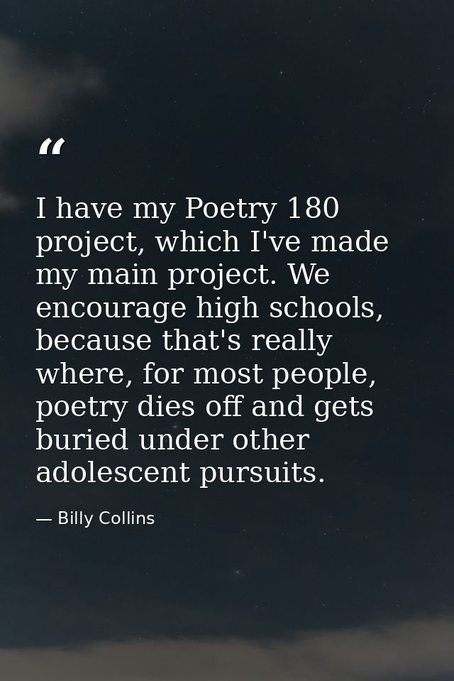 I have my Poetry 180 project, which I've made my main project. We encourage high schools, because that's really where, f — Billy Collins