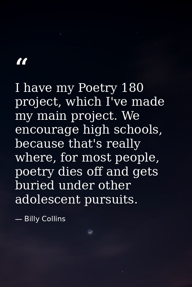 I have my Poetry 180 project, which I've made my main project. We encourage high schools, because that's really where, f — Billy Collins