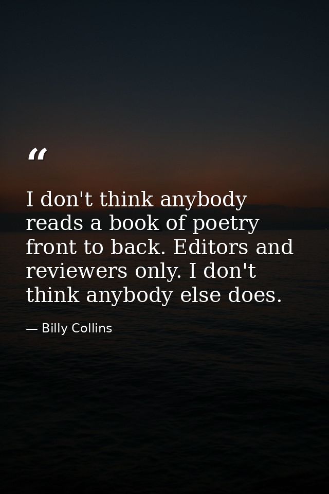 I don't think anybody reads a book of poetry front to back. Editors and reviewers only. I don't think anybody else does. — Billy Collins