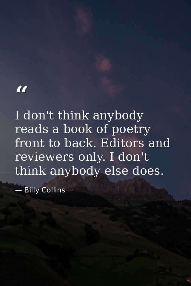 I don't think anybody reads a book of poetry front to back. Editors and reviewers only. I don't think anybody else does. — Billy Collins