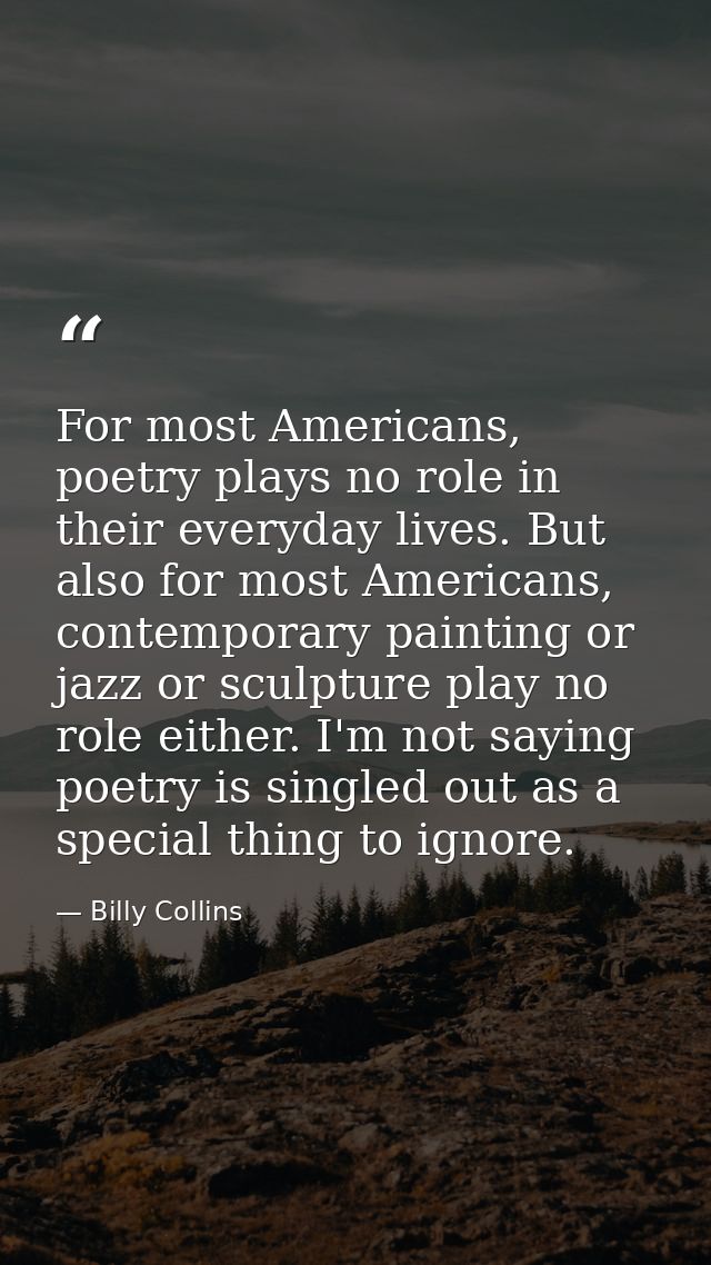 For most Americans, poetry plays no role in their everyday lives. But also for most Americans, contemporary painting or  — Billy Collins