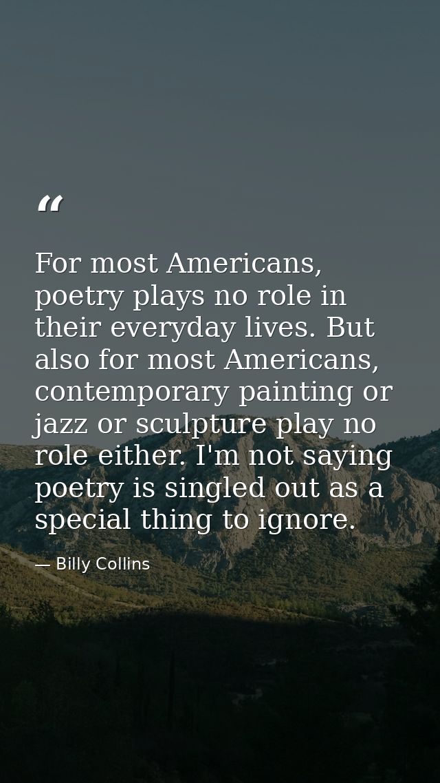 For most Americans, poetry plays no role in their everyday lives. But also for most Americans, contemporary painting or  — Billy Collins