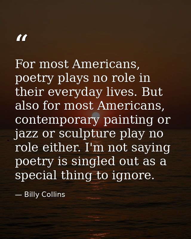 For most Americans, poetry plays no role in their everyday lives. But also for most Americans, contemporary painting or  — Billy Collins