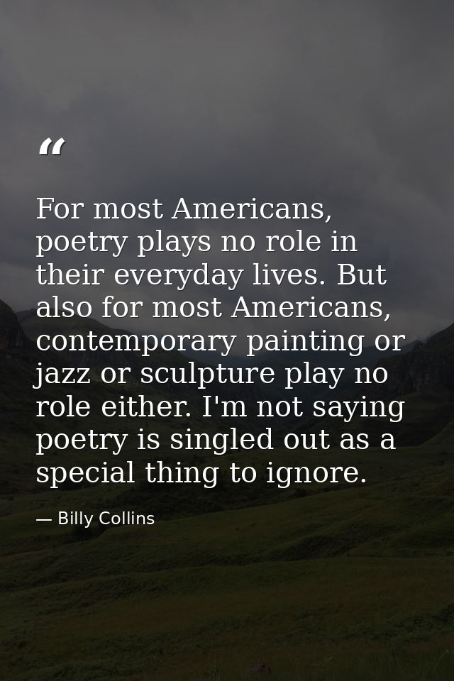 For most Americans, poetry plays no role in their everyday lives. But also for most Americans, contemporary painting or  — Billy Collins