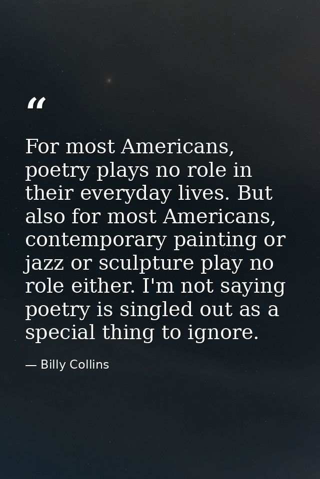 For most Americans, poetry plays no role in their everyday lives. But also for most Americans, contemporary painting or  — Billy Collins