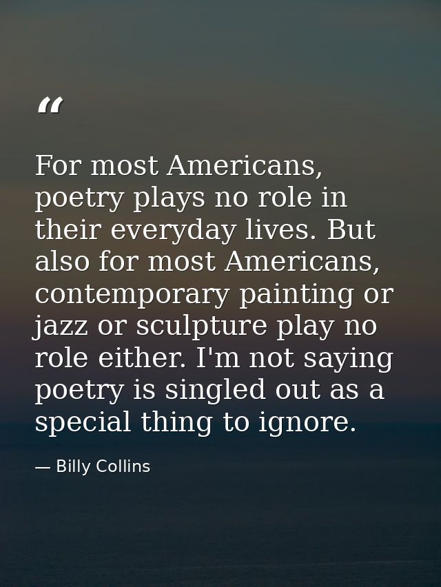 For most Americans, poetry plays no role in their everyday lives. But also for most Americans, contemporary painting or  — Billy Collins