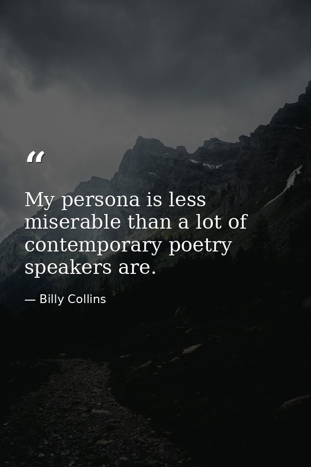 My persona is less miserable than a lot of contemporary poetry speakers are. — Billy Collins