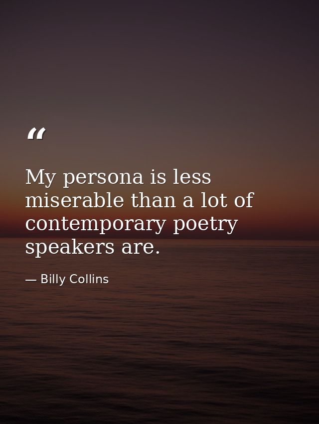 My persona is less miserable than a lot of contemporary poetry speakers are. — Billy Collins