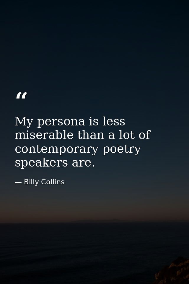 My persona is less miserable than a lot of contemporary poetry speakers are. — Billy Collins