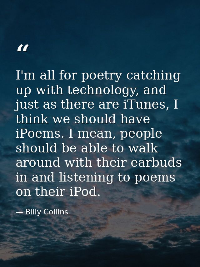 I'm all for poetry catching up with technology, and just as there are iTunes, I think we should have iPoems. I mean, peo — Billy Collins