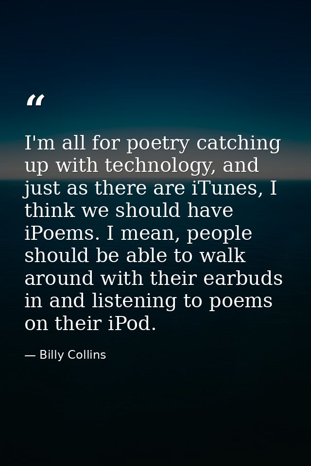 I'm all for poetry catching up with technology, and just as there are iTunes, I think we should have iPoems. I mean, peo — Billy Collins