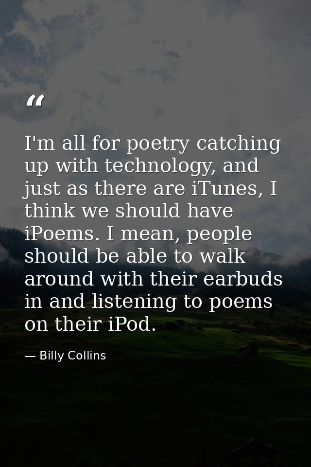 I'm all for poetry catching up with technology, and just as there are iTunes, I think we should have iPoems. I mean, peo — Billy Collins