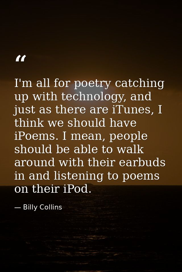 I'm all for poetry catching up with technology, and just as there are iTunes, I think we should have iPoems. I mean, peo — Billy Collins