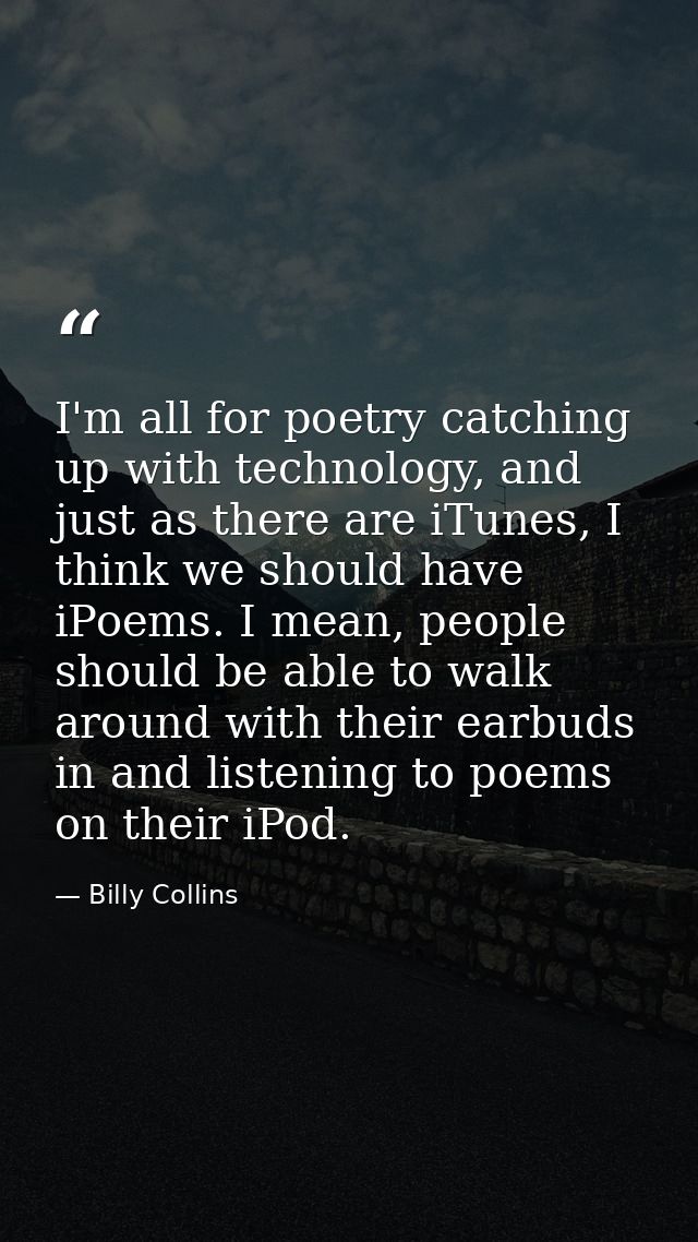 I'm all for poetry catching up with technology, and just as there are iTunes, I think we should have iPoems. I mean, peo — Billy Collins