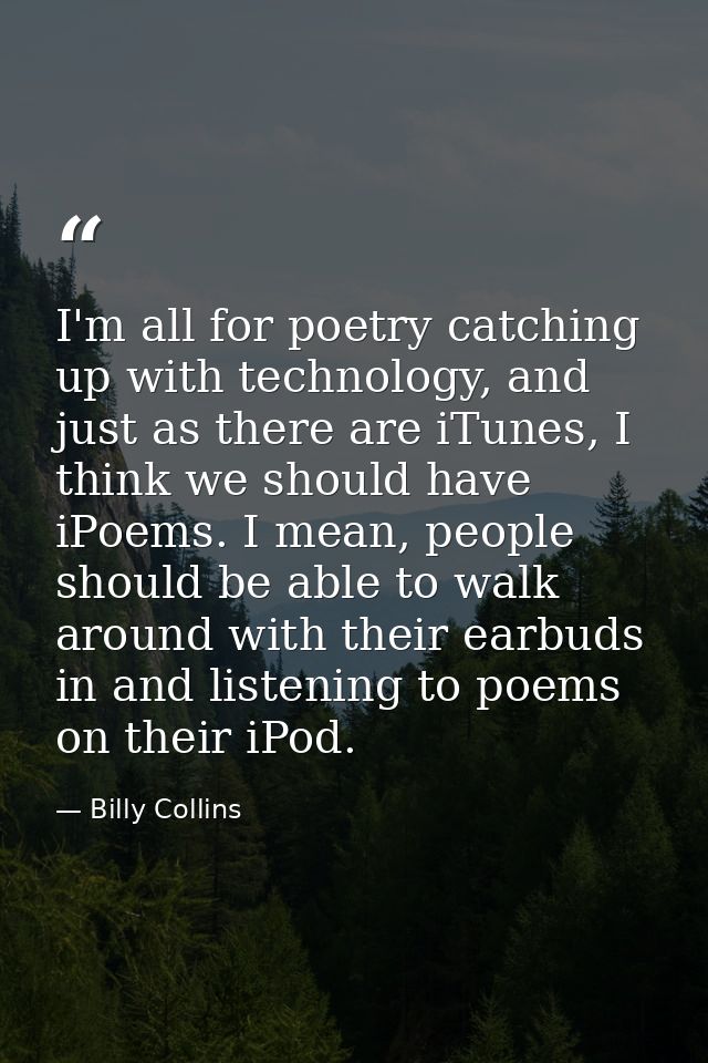 I'm all for poetry catching up with technology, and just as there are iTunes, I think we should have iPoems. I mean, peo — Billy Collins