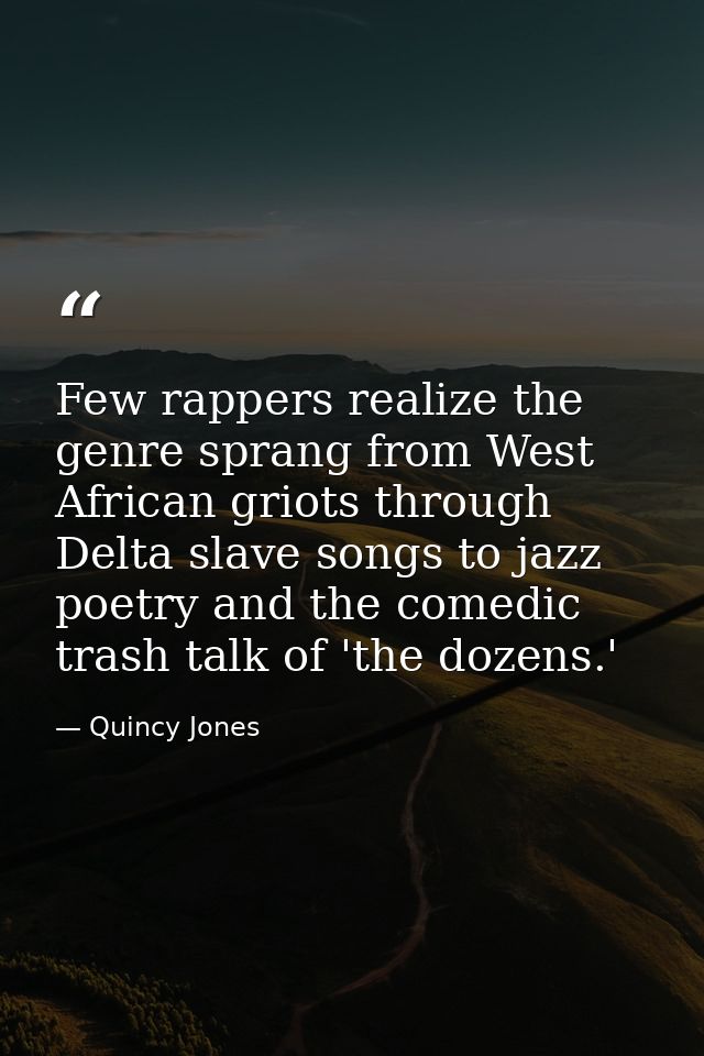 Few rappers realize the genre sprang from West African griots through Delta slave songs to jazz poetry and the comedic t — Quincy Jones