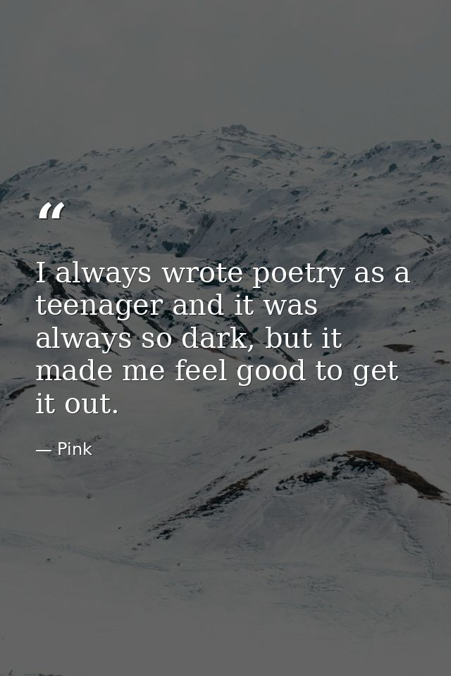 I always wrote poetry as a teenager and it was always so dark, but it made me feel good to get it out. — Pink