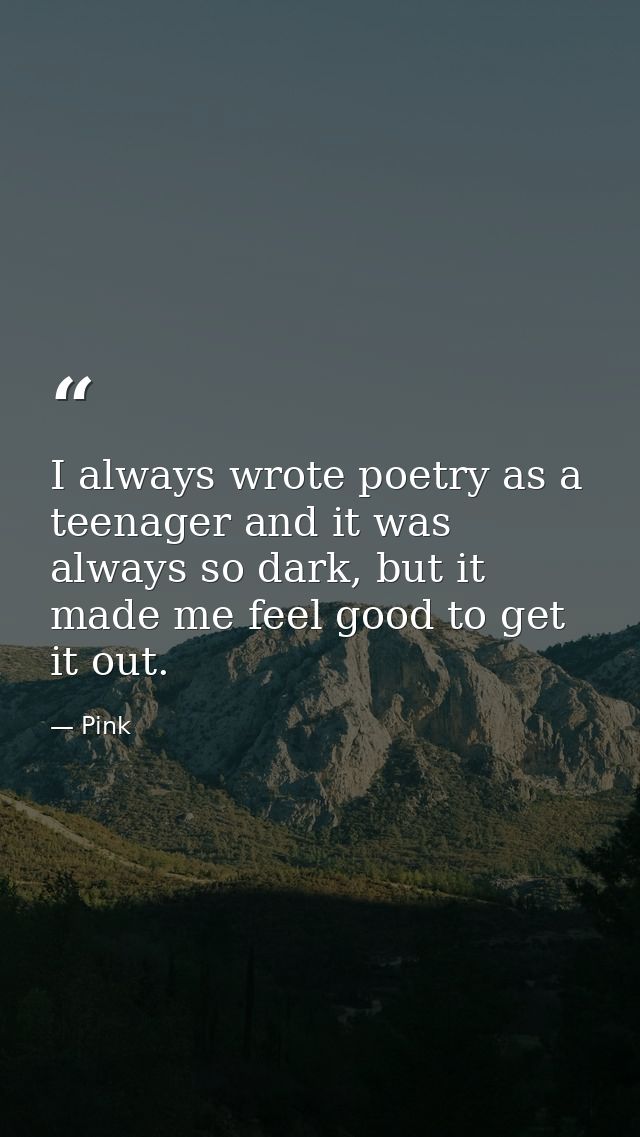 I always wrote poetry as a teenager and it was always so dark, but it made me feel good to get it out. — Pink