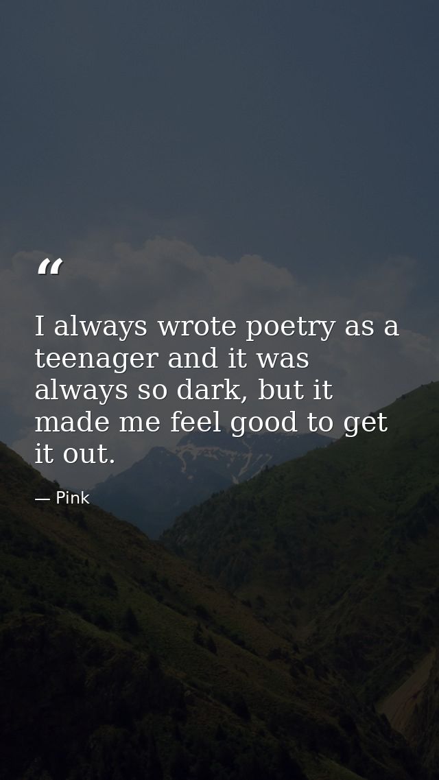I always wrote poetry as a teenager and it was always so dark, but it made me feel good to get it out. — Pink