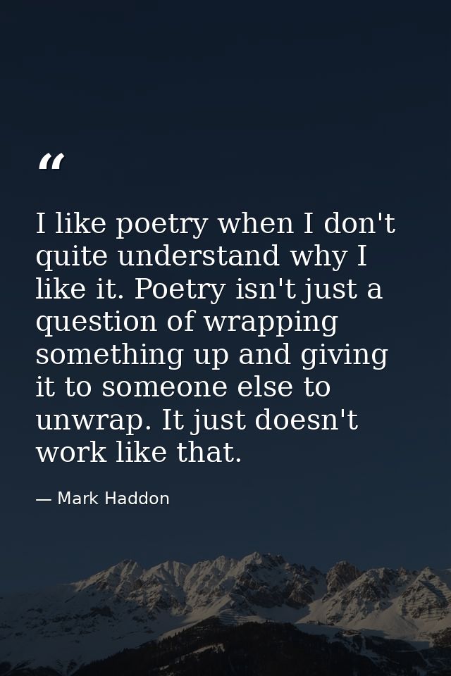 I like poetry when I don't quite understand why I like it. Poetry isn't just a question of wrapping something up and giv — Mark Haddon