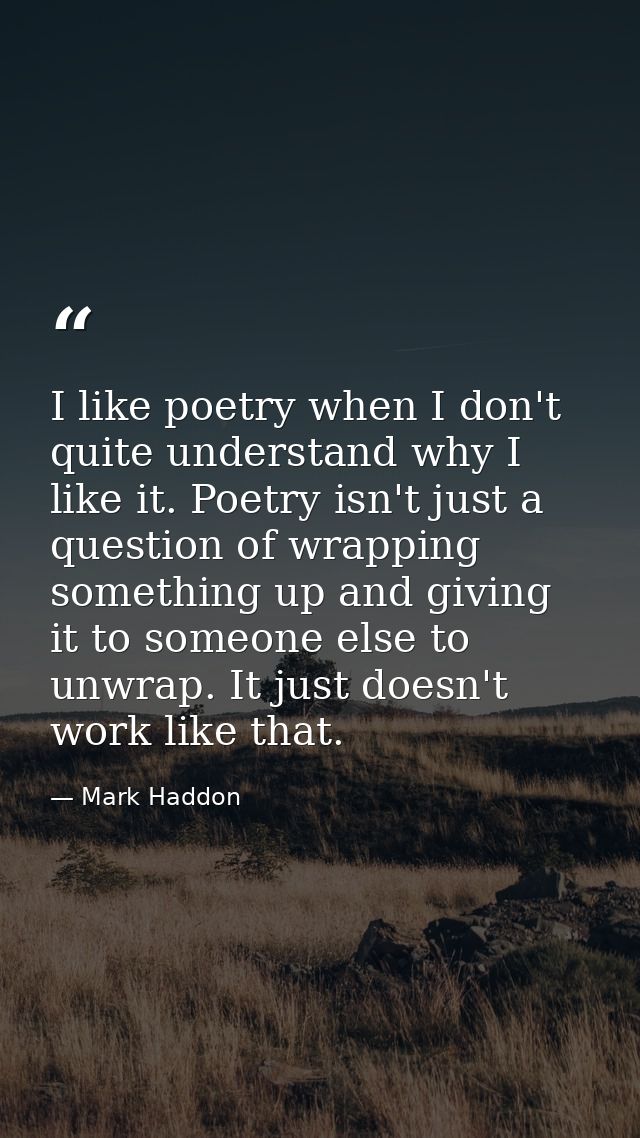 I like poetry when I don't quite understand why I like it. Poetry isn't just a question of wrapping something up and giv — Mark Haddon