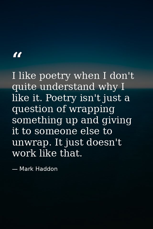 I like poetry when I don't quite understand why I like it. Poetry isn't just a question of wrapping something up and giv — Mark Haddon