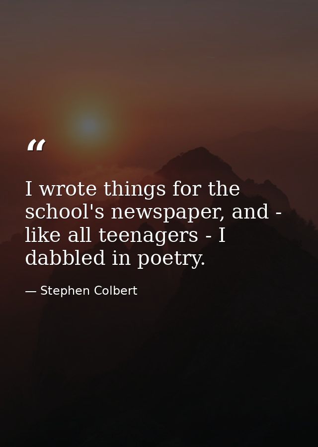 I wrote things for the school's newspaper, and - like all teenagers - I dabbled in poetry. — Stephen Colbert