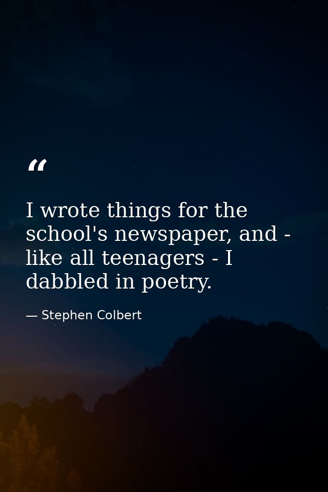 I wrote things for the school's newspaper, and - like all teenagers - I dabbled in poetry. — Stephen Colbert