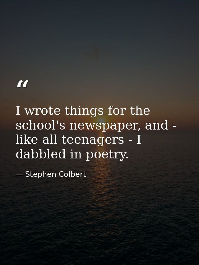 I wrote things for the school's newspaper, and - like all teenagers - I dabbled in poetry. — Stephen Colbert