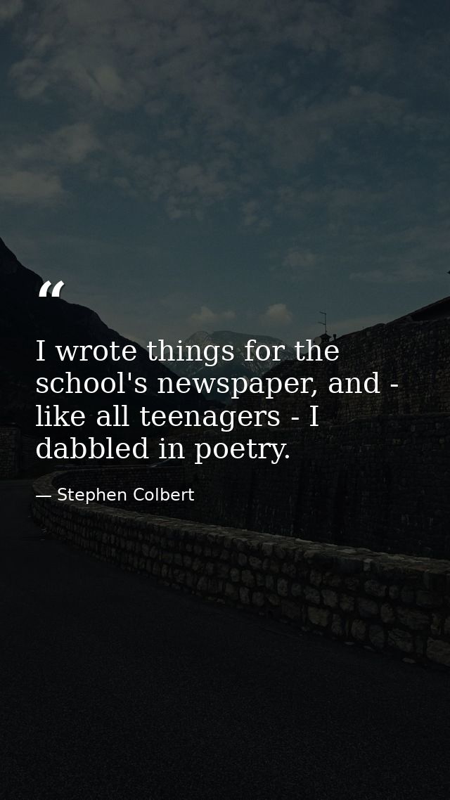 I wrote things for the school's newspaper, and - like all teenagers - I dabbled in poetry. — Stephen Colbert