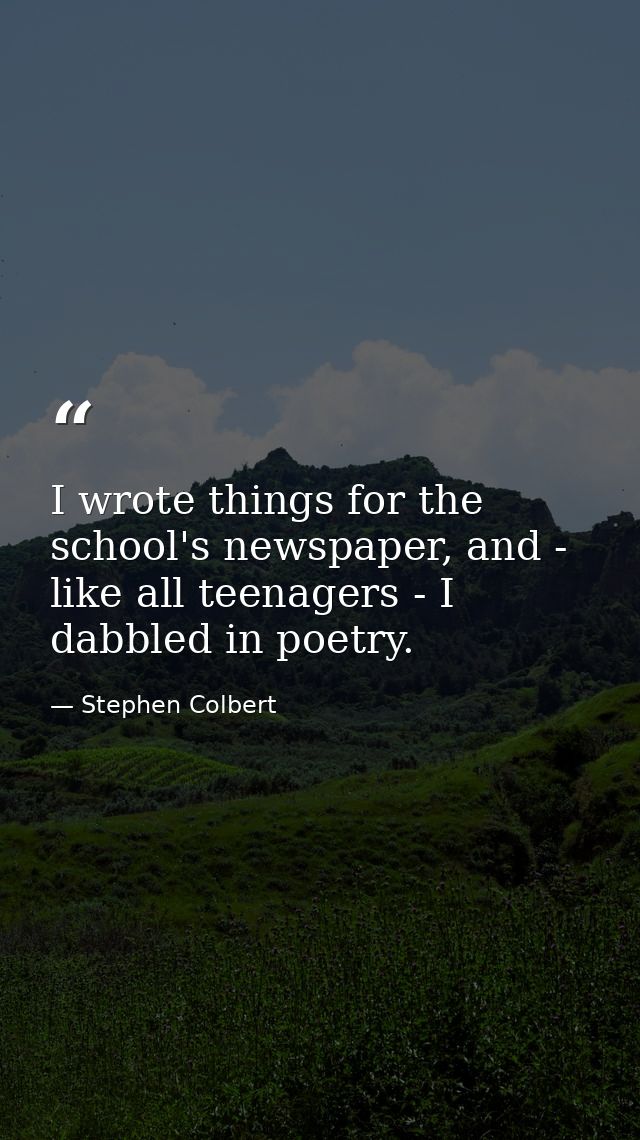 I wrote things for the school's newspaper, and - like all teenagers - I dabbled in poetry. — Stephen Colbert