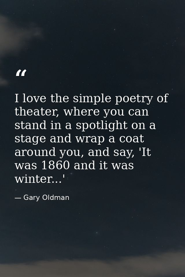 I love the simple poetry of theater, where you can stand in a spotlight on a stage and wrap a coat around you, and say,  — Gary Oldman