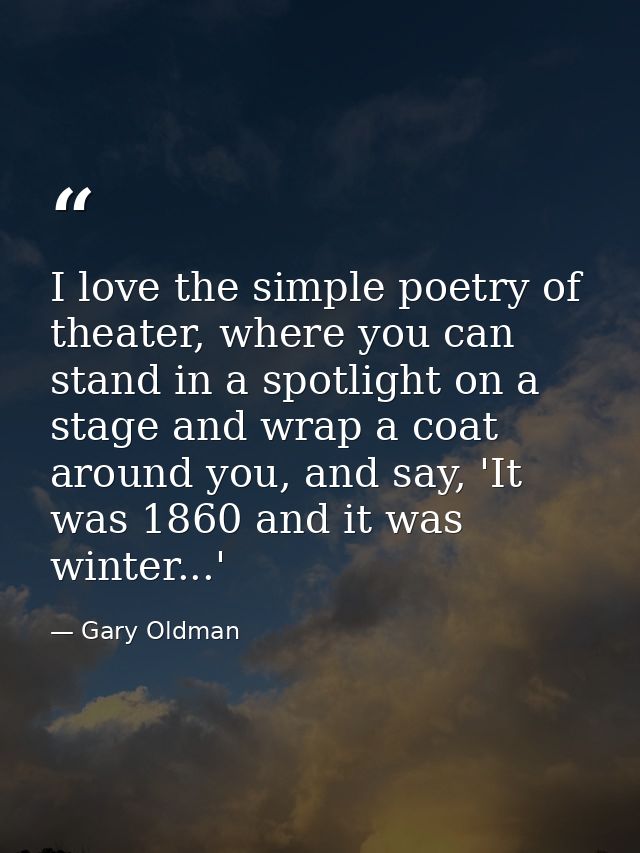 I love the simple poetry of theater, where you can stand in a spotlight on a stage and wrap a coat around you, and say,  — Gary Oldman