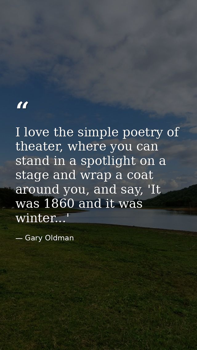 I love the simple poetry of theater, where you can stand in a spotlight on a stage and wrap a coat around you, and say,  — Gary Oldman