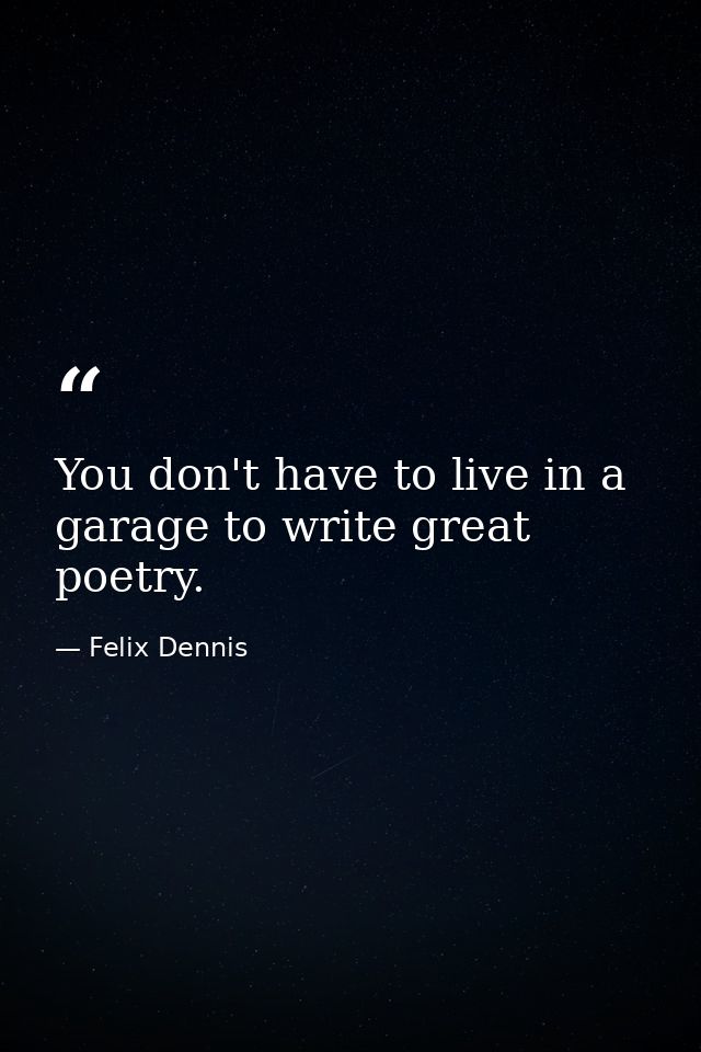 You don't have to live in a garage to write great poetry. — Felix Dennis